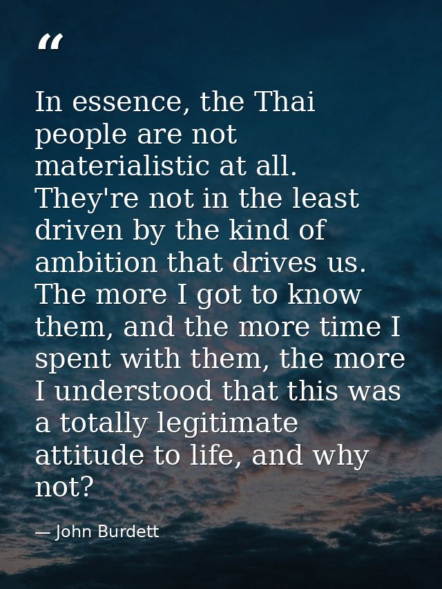 In essence, the Thai people are not materialistic at all. They're not in the least driven by the kind of ambition that d — John Burdett