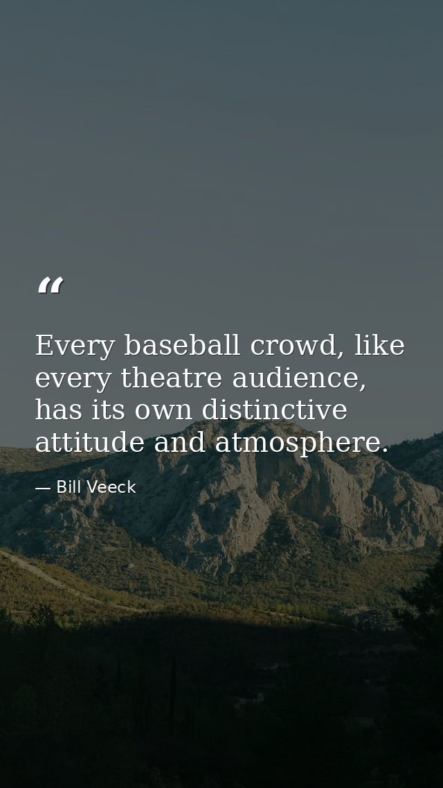 Every baseball crowd, like every theatre audience, has its own distinctive attitude and atmosphere. — Bill Veeck