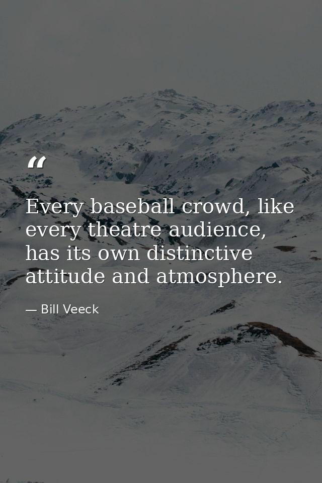 Every baseball crowd, like every theatre audience, has its own distinctive attitude and atmosphere. — Bill Veeck