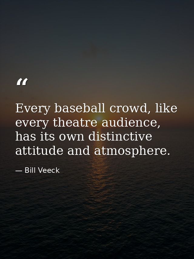 Every baseball crowd, like every theatre audience, has its own distinctive attitude and atmosphere. — Bill Veeck