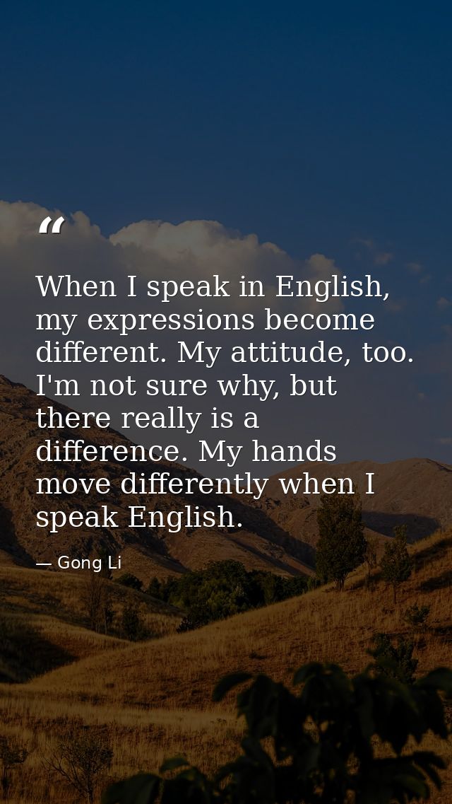 When I speak in English, my expressions become different. My attitude, too. I'm not sure why, but there really is a diff — Gong Li