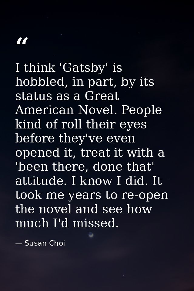 I think 'Gatsby' is hobbled, in part, by its status as a Great American Novel. People kind of roll their eyes before the — Susan Choi