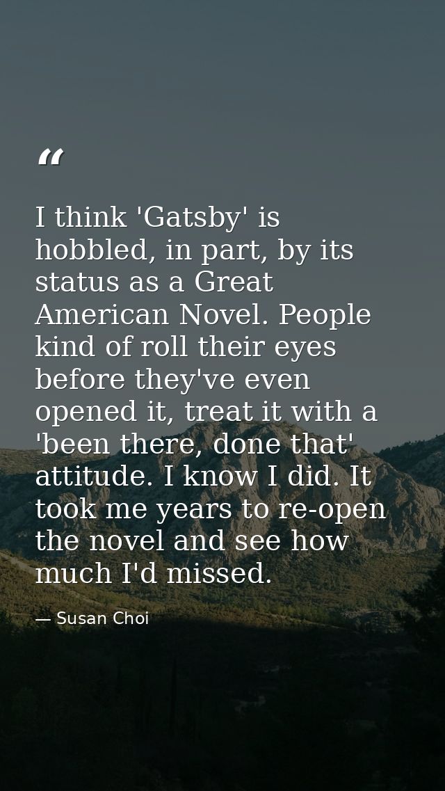 I think 'Gatsby' is hobbled, in part, by its status as a Great American Novel. People kind of roll their eyes before the — Susan Choi
