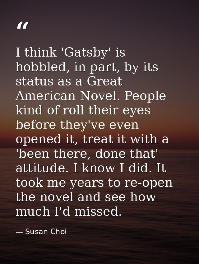 I think 'Gatsby' is hobbled, in part, by its status as a Great American Novel. People kind of roll their eyes before the — Susan Choi