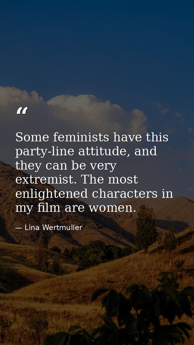 Some feminists have this party-line attitude, and they can be very extremist. The most enlightened characters in my film — Lina Wertmuller