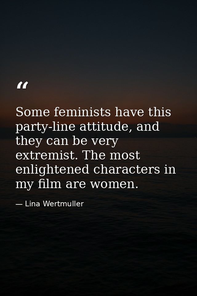 Some feminists have this party-line attitude, and they can be very extremist. The most enlightened characters in my film — Lina Wertmuller