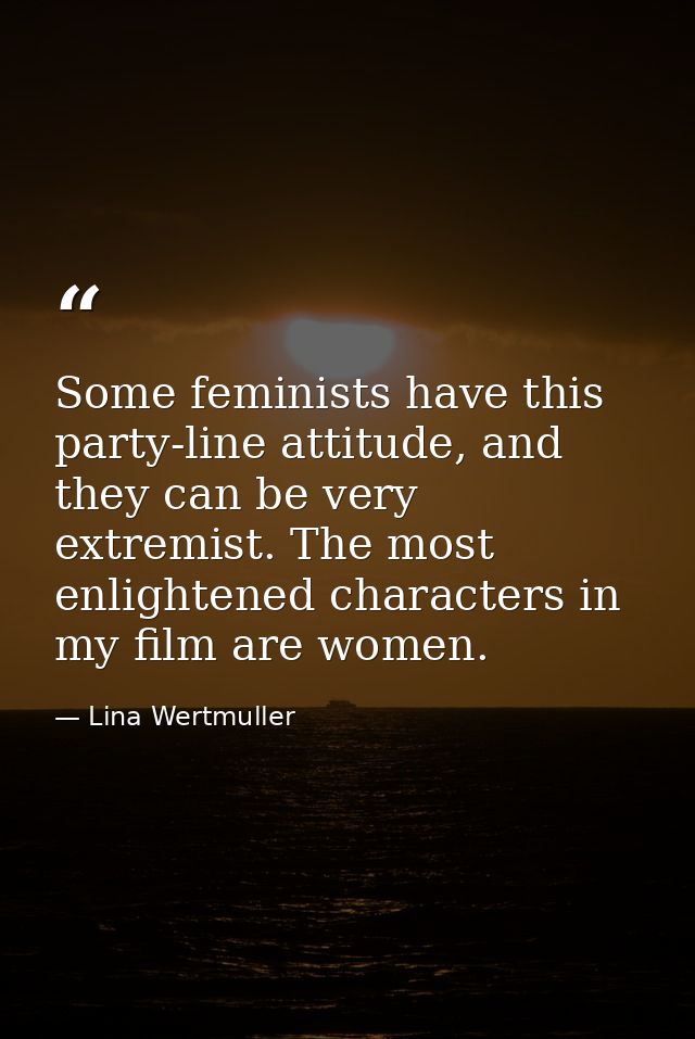Some feminists have this party-line attitude, and they can be very extremist. The most enlightened characters in my film — Lina Wertmuller
