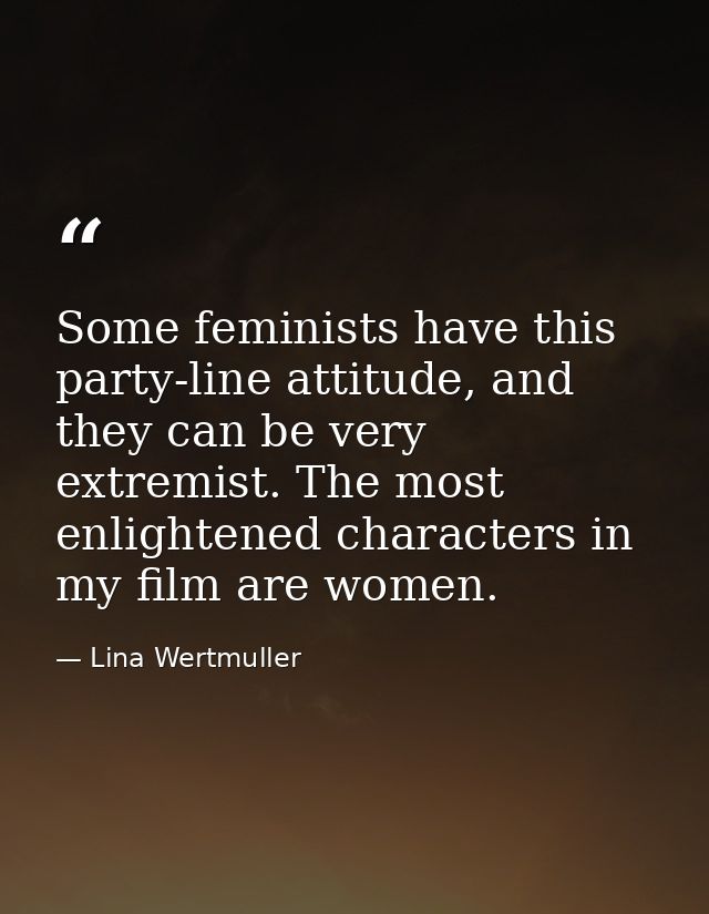 Some feminists have this party-line attitude, and they can be very extremist. The most enlightened characters in my film — Lina Wertmuller