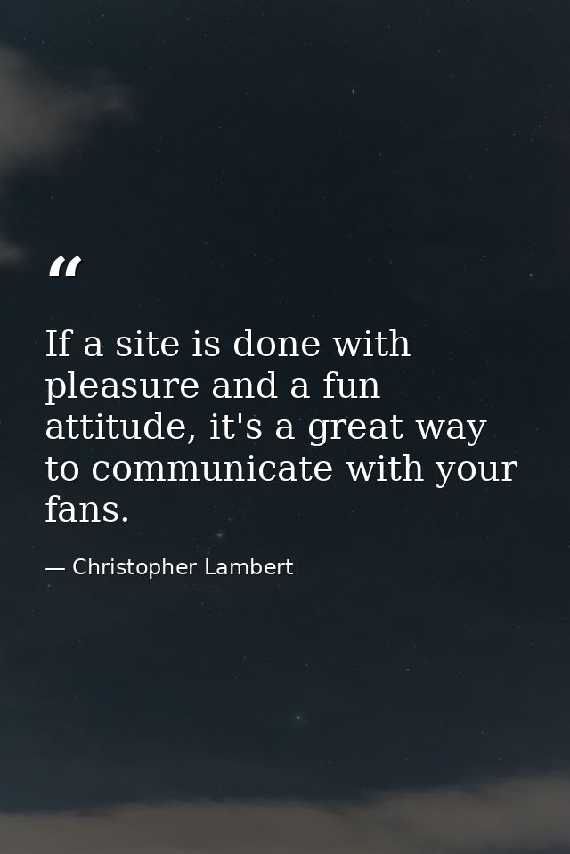 If a site is done with pleasure and a fun attitude, it's a great way to communicate with your fans. — Christopher Lambert