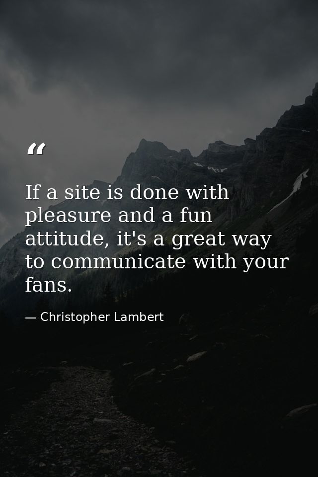 If a site is done with pleasure and a fun attitude, it's a great way to communicate with your fans. — Christopher Lambert