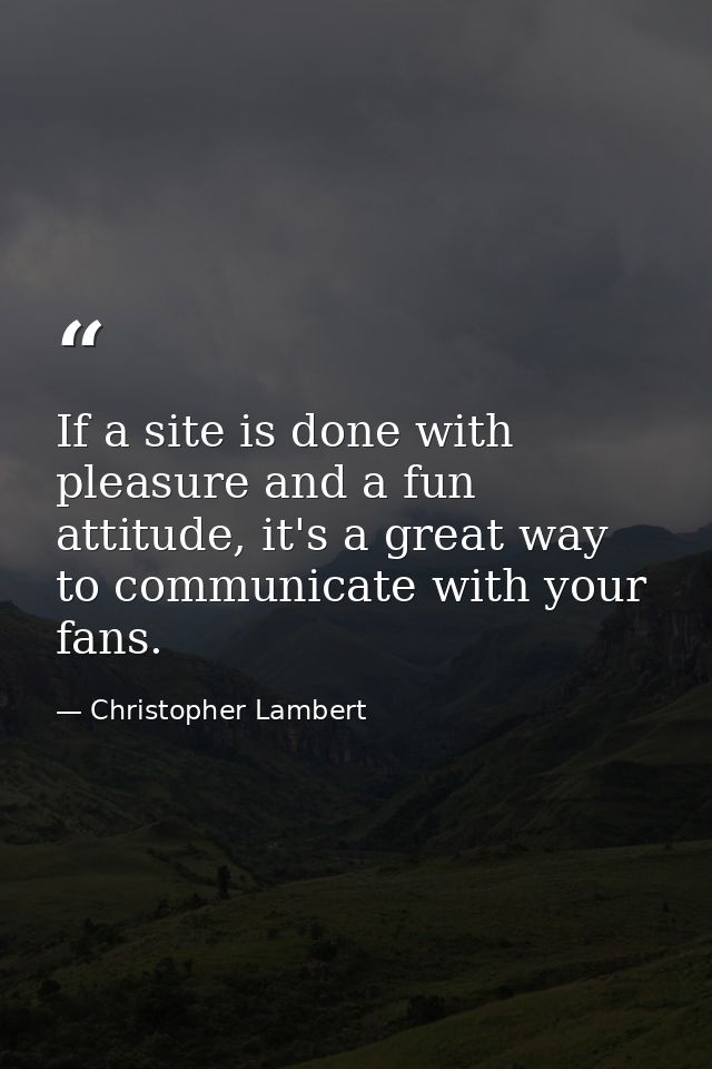 If a site is done with pleasure and a fun attitude, it's a great way to communicate with your fans. — Christopher Lambert