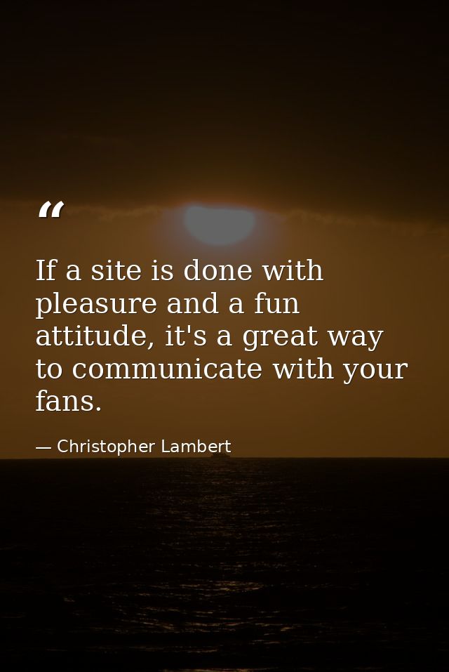 If a site is done with pleasure and a fun attitude, it's a great way to communicate with your fans. — Christopher Lambert