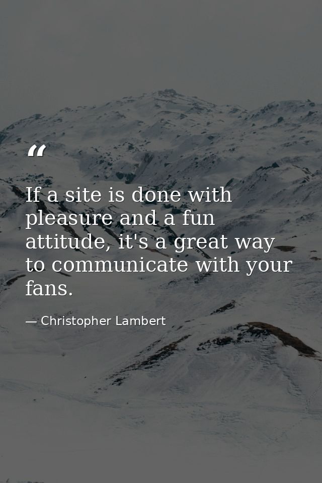 If a site is done with pleasure and a fun attitude, it's a great way to communicate with your fans. — Christopher Lambert