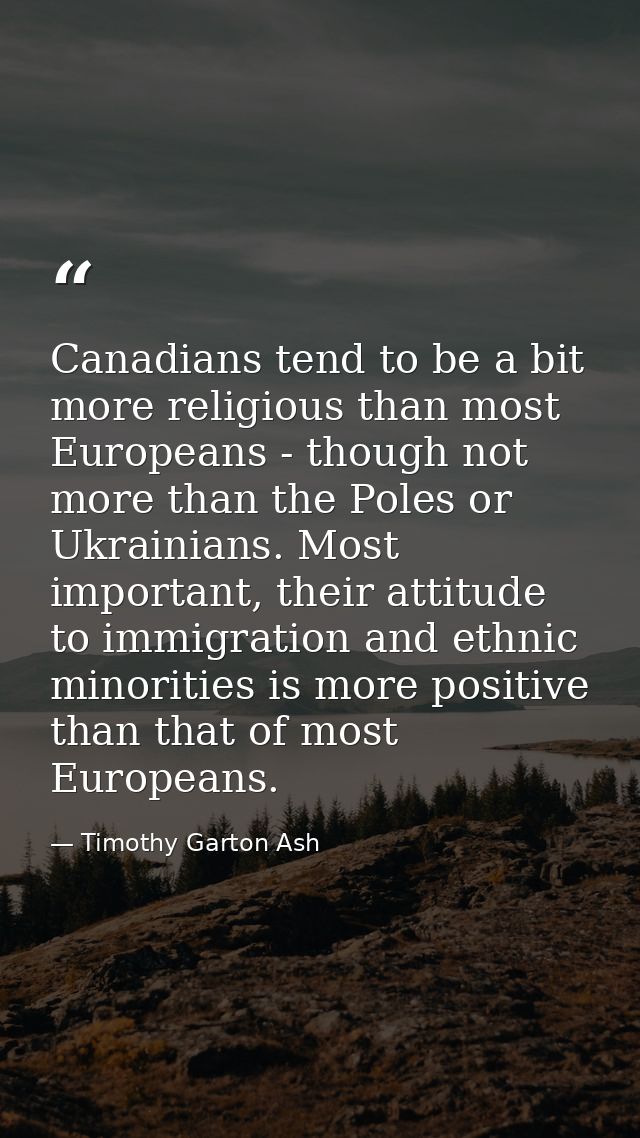 Canadians tend to be a bit more religious than most Europeans - though not more than the Poles or Ukrainians. Most impor — Timothy Garton Ash