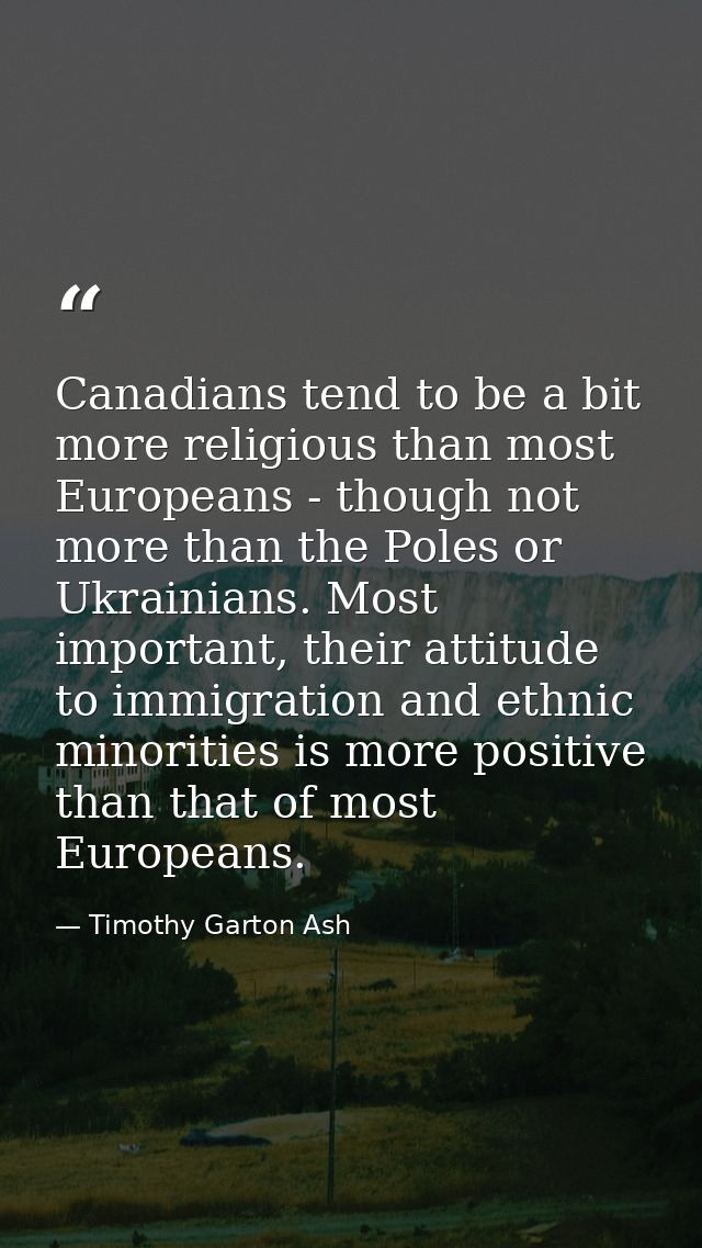 Canadians tend to be a bit more religious than most Europeans - though not more than the Poles or Ukrainians. Most impor — Timothy Garton Ash