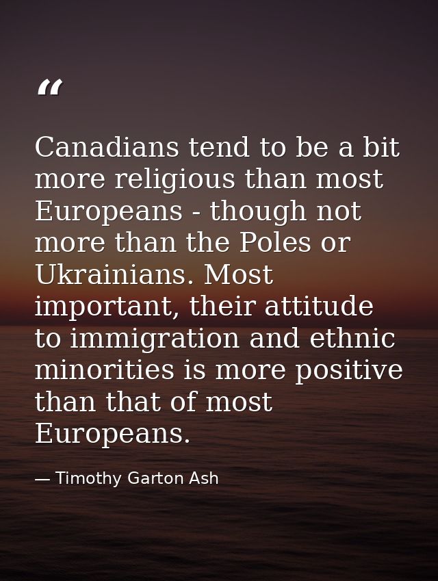 Canadians tend to be a bit more religious than most Europeans - though not more than the Poles or Ukrainians. Most impor — Timothy Garton Ash