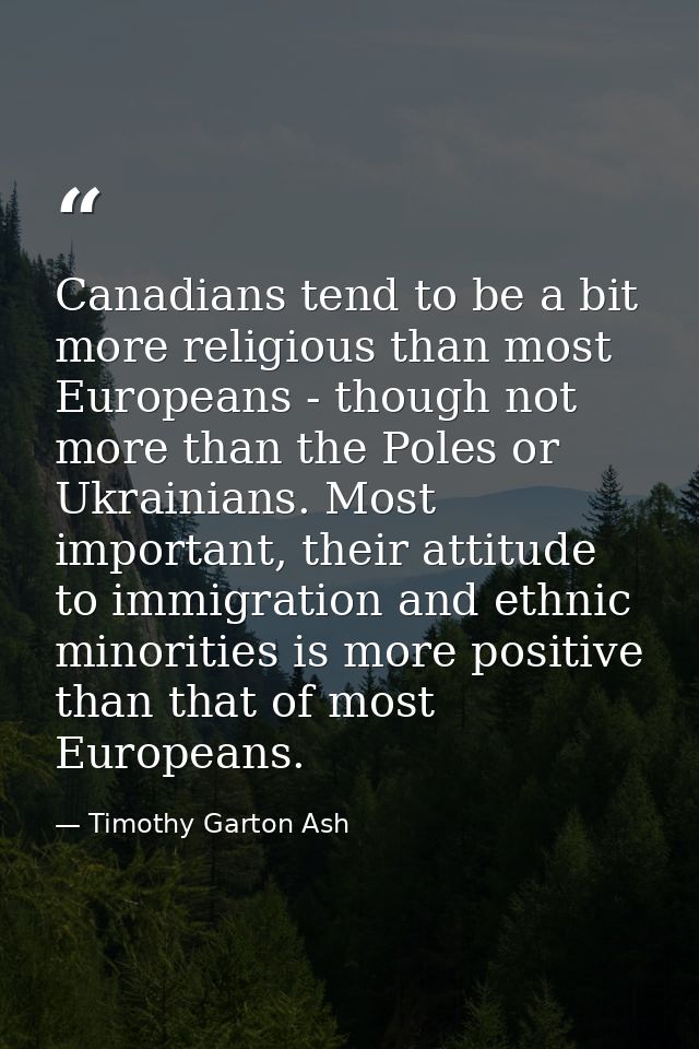 Canadians tend to be a bit more religious than most Europeans - though not more than the Poles or Ukrainians. Most impor — Timothy Garton Ash