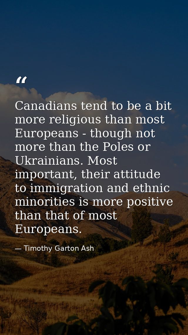 Canadians tend to be a bit more religious than most Europeans - though not more than the Poles or Ukrainians. Most impor — Timothy Garton Ash