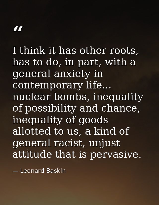 I think it has other roots, has to do, in part, with a general anxiety in contemporary life... nuclear bombs, inequality — Leonard Baskin