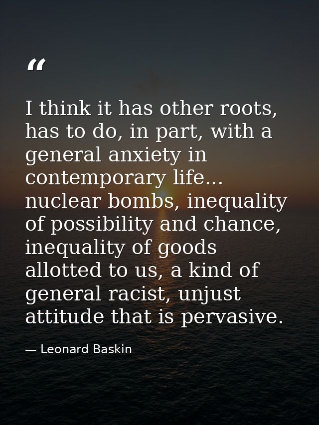 I think it has other roots, has to do, in part, with a general anxiety in contemporary life... nuclear bombs, inequality — Leonard Baskin