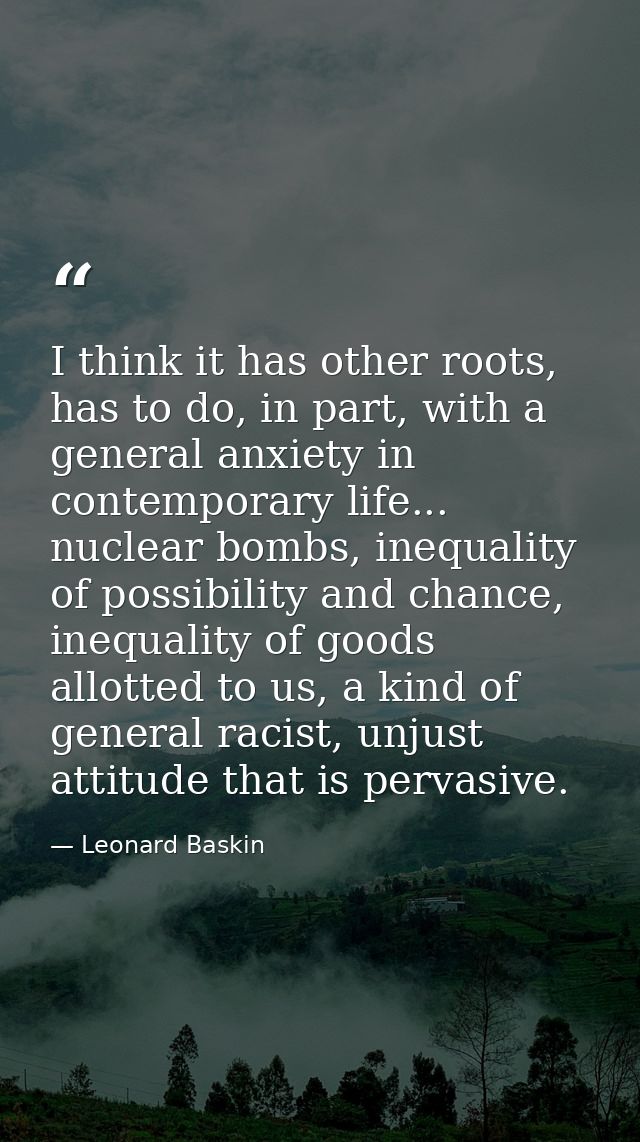I think it has other roots, has to do, in part, with a general anxiety in contemporary life... nuclear bombs, inequality — Leonard Baskin
