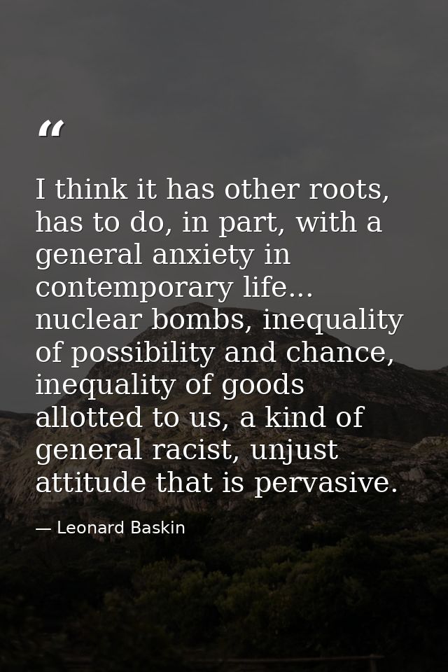 I think it has other roots, has to do, in part, with a general anxiety in contemporary life... nuclear bombs, inequality — Leonard Baskin