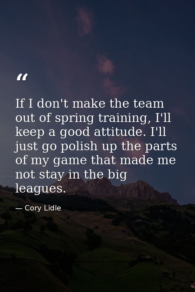 If I don't make the team out of spring training, I'll keep a good attitude. I'll just go polish up the parts of my game  — Cory Lidle