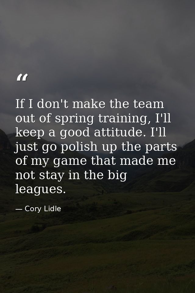 If I don't make the team out of spring training, I'll keep a good attitude. I'll just go polish up the parts of my game  — Cory Lidle