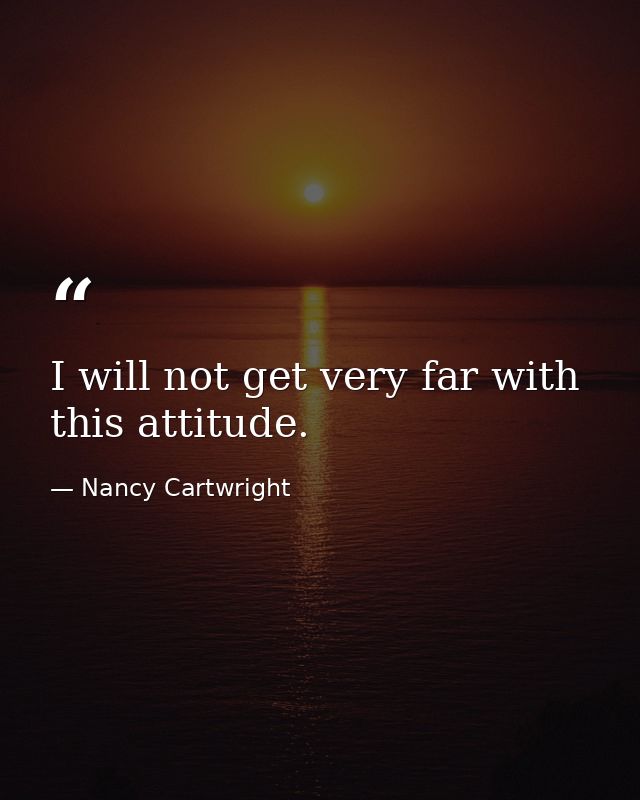 I will not get very far with this attitude. — Nancy Cartwright