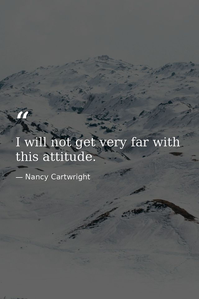 I will not get very far with this attitude. — Nancy Cartwright