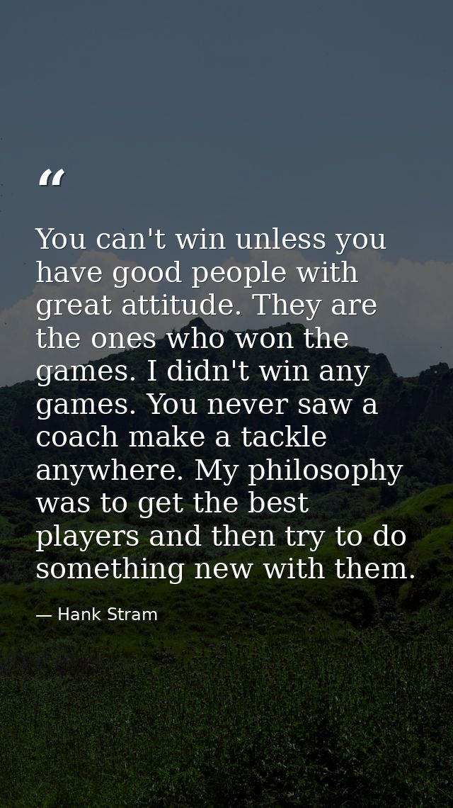 You can't win unless you have good people with great attitude. They are the ones who won the games. I didn't win any gam — Hank Stram