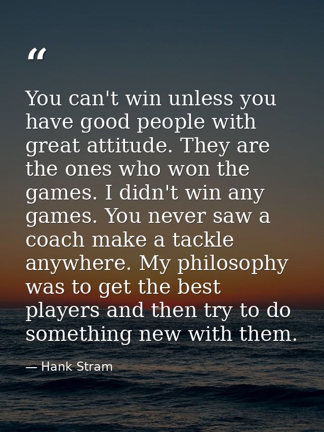 You can't win unless you have good people with great attitude. They are the ones who won the games. I didn't win any gam — Hank Stram