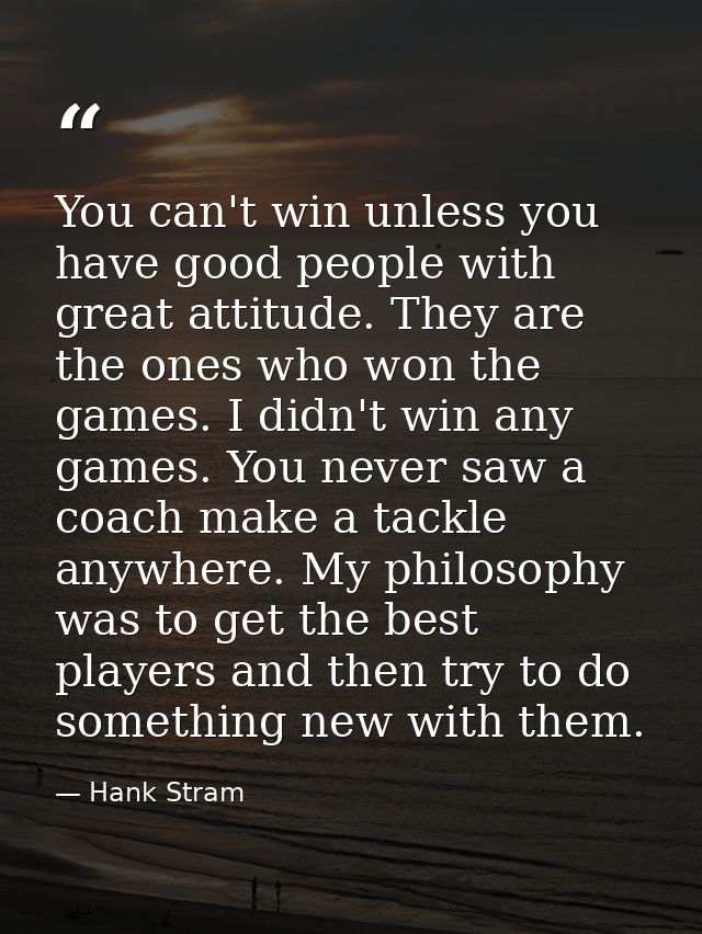 You can't win unless you have good people with great attitude. They are the ones who won the games. I didn't win any gam — Hank Stram