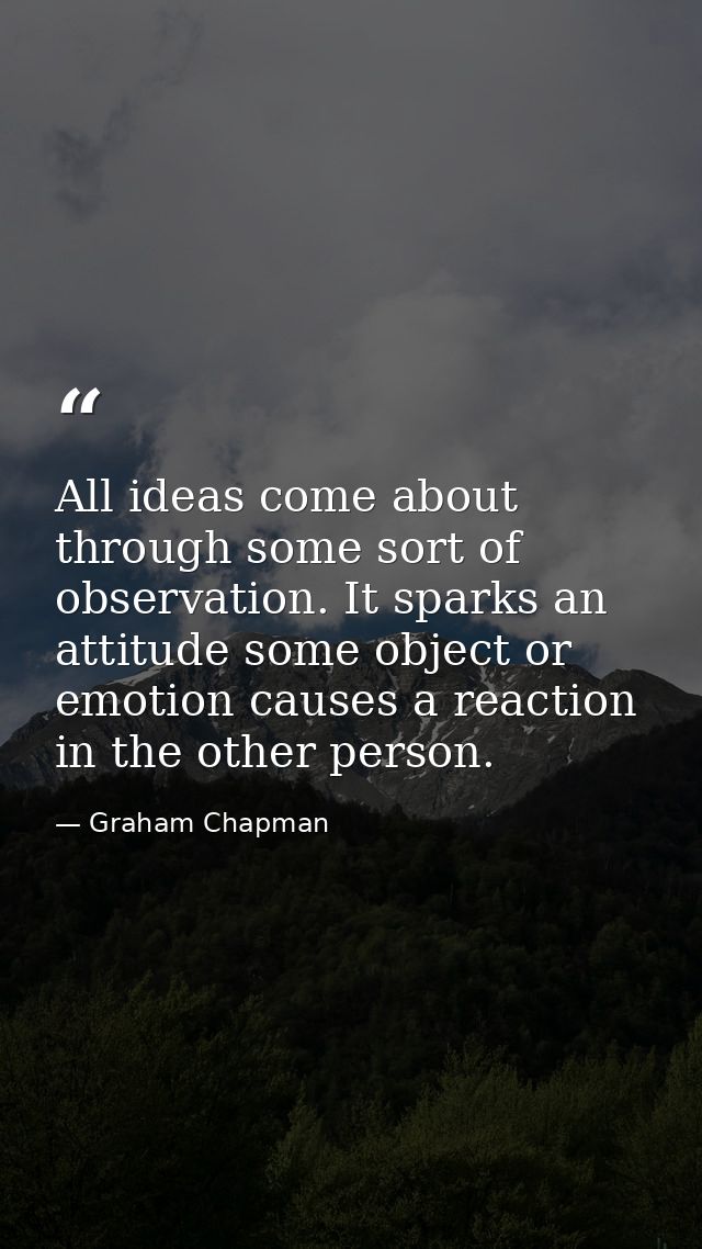 All ideas come about through some sort of observation. It sparks an attitude some object or emotion causes a reaction in — Graham Chapman