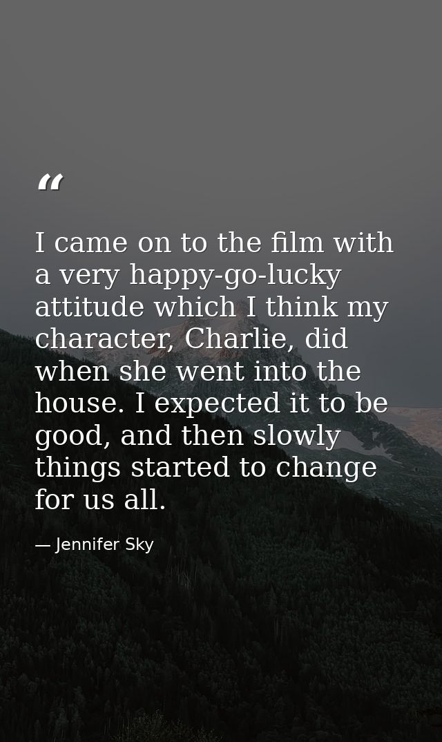 I came on to the film with a very happy-go-lucky attitude which I think my character, Charlie, did when she went into th — Jennifer Sky