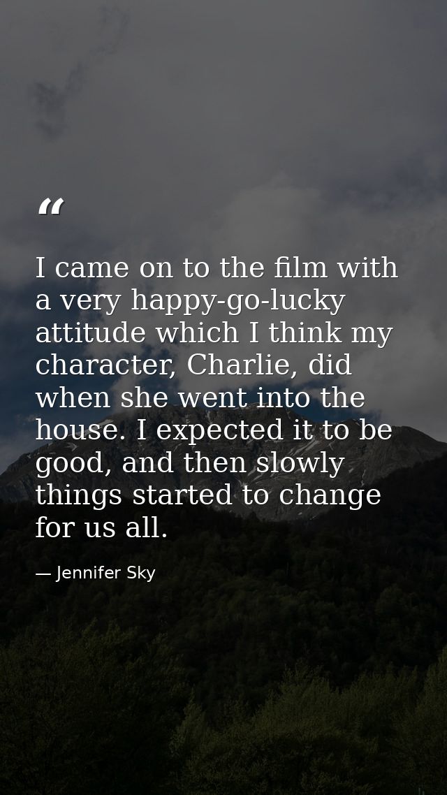 I came on to the film with a very happy-go-lucky attitude which I think my character, Charlie, did when she went into th — Jennifer Sky