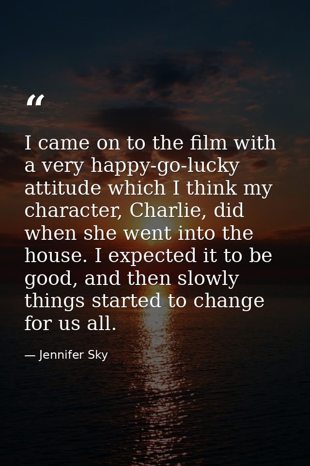I came on to the film with a very happy-go-lucky attitude which I think my character, Charlie, did when she went into th — Jennifer Sky
