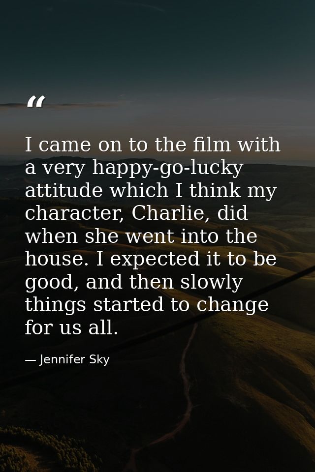 I came on to the film with a very happy-go-lucky attitude which I think my character, Charlie, did when she went into th — Jennifer Sky