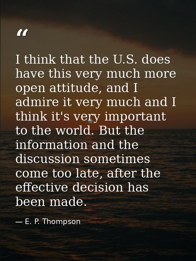 I think that the U.S. does have this very much more open attitude, and I admire it very much and I think it's very impor — E. P. Thompson