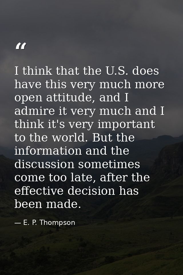 I think that the U.S. does have this very much more open attitude, and I admire it very much and I think it's very impor — E. P. Thompson