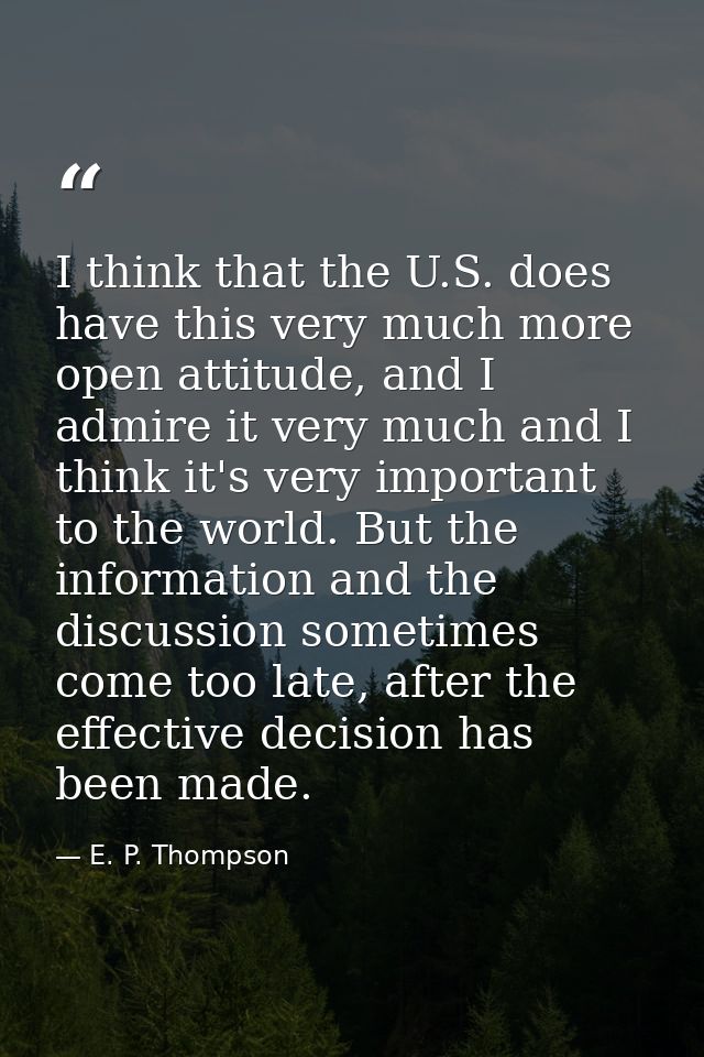 I think that the U.S. does have this very much more open attitude, and I admire it very much and I think it's very impor — E. P. Thompson