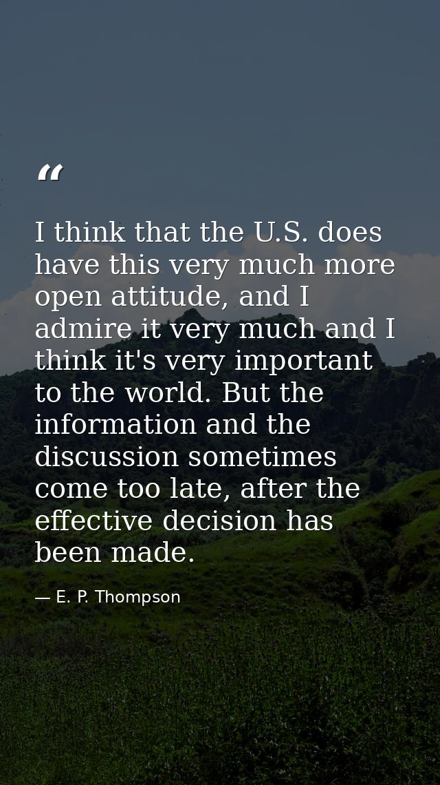 I think that the U.S. does have this very much more open attitude, and I admire it very much and I think it's very impor — E. P. Thompson