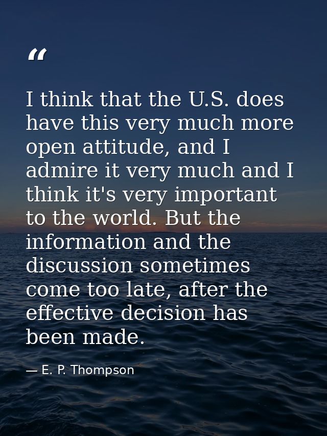 I think that the U.S. does have this very much more open attitude, and I admire it very much and I think it's very impor — E. P. Thompson