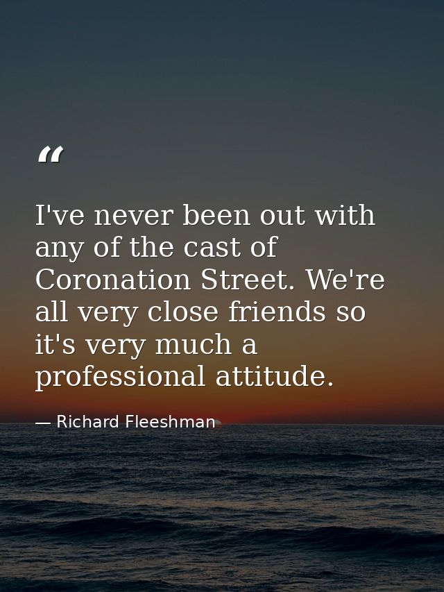 I've never been out with any of the cast of Coronation Street. We're all very close friends so it's very much a professi — Richard Fleeshman