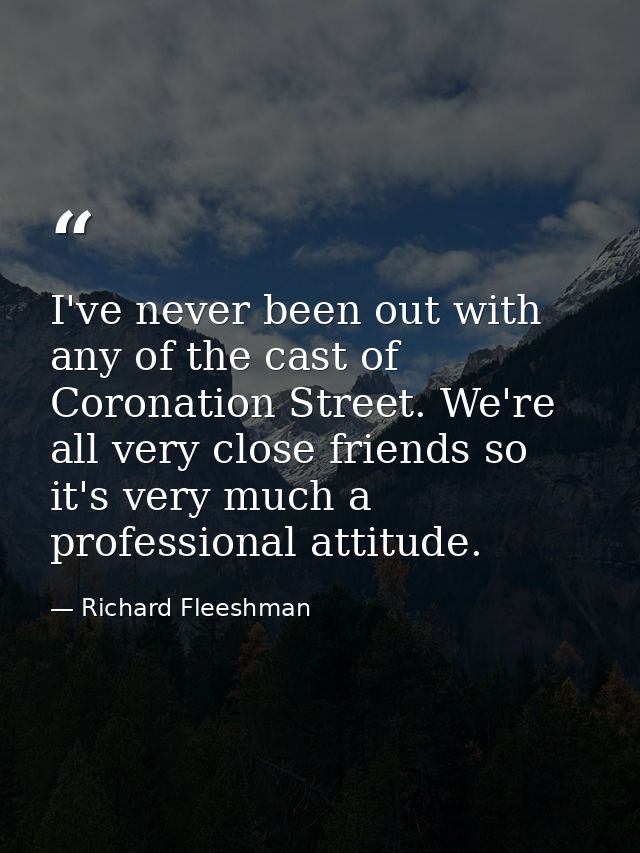 I've never been out with any of the cast of Coronation Street. We're all very close friends so it's very much a professi — Richard Fleeshman