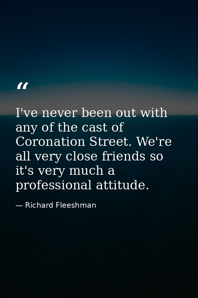 I've never been out with any of the cast of Coronation Street. We're all very close friends so it's very much a professi — Richard Fleeshman