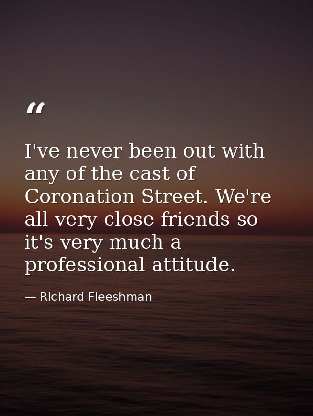 I've never been out with any of the cast of Coronation Street. We're all very close friends so it's very much a professi — Richard Fleeshman
