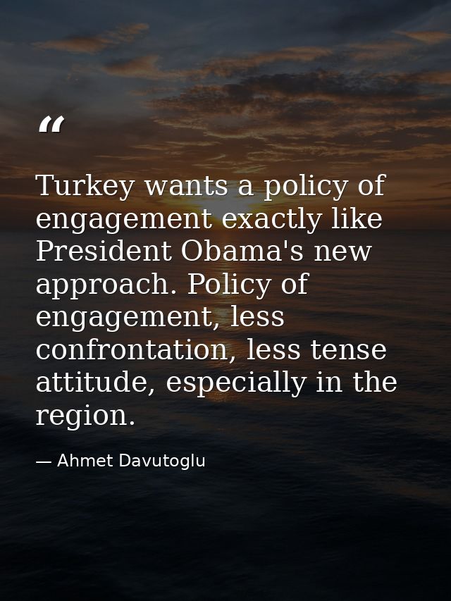 Turkey wants a policy of engagement exactly like President Obama's new approach. Policy of engagement, less confrontatio — Ahmet Davutoglu