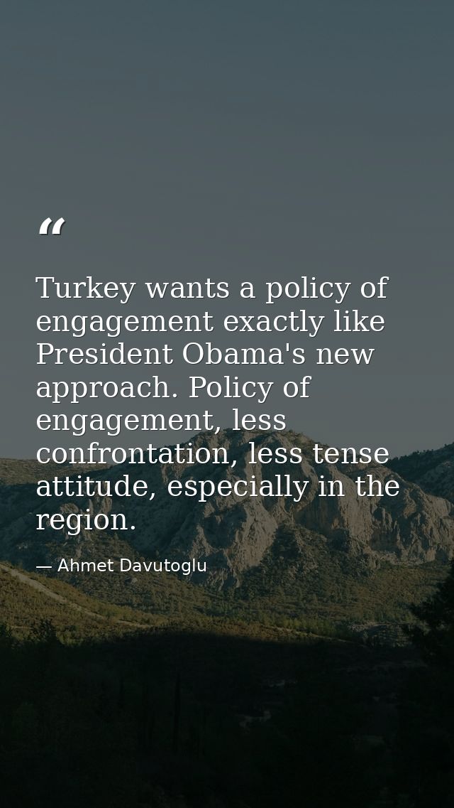Turkey wants a policy of engagement exactly like President Obama's new approach. Policy of engagement, less confrontatio — Ahmet Davutoglu