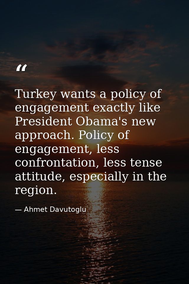 Turkey wants a policy of engagement exactly like President Obama's new approach. Policy of engagement, less confrontatio — Ahmet Davutoglu